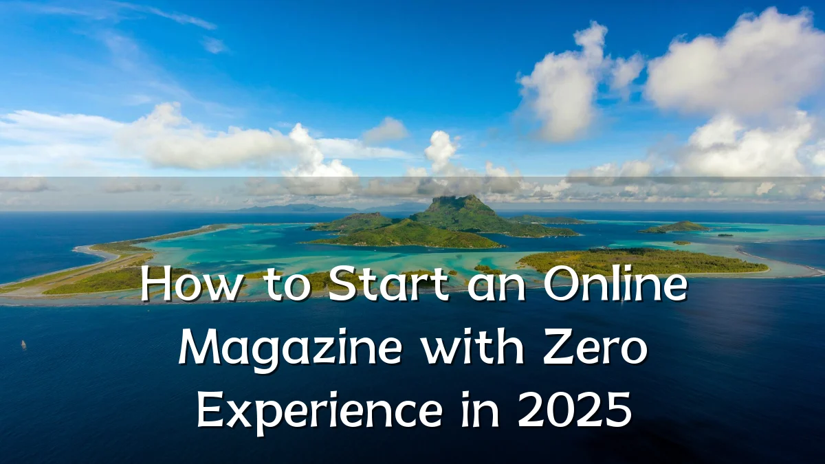 How to Start an Online Magazine with Zero Experience in 2025