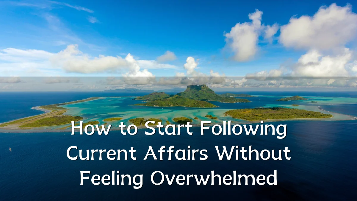 How to Start Following Current Affairs Without Feeling Overwhelmed