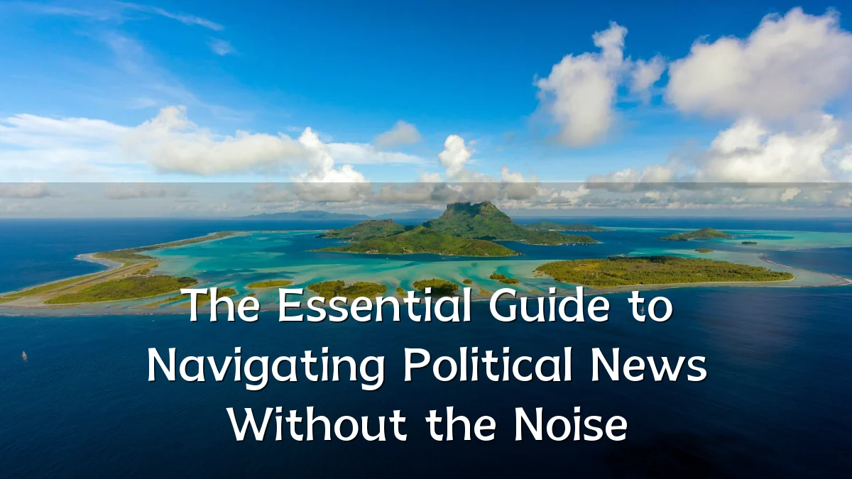 The Essential Guide to Navigating Political News Without the Noise
