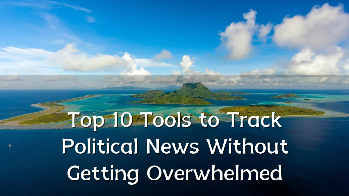 Top 10 Tools to Track Political News Without Getting Overwhelmed
