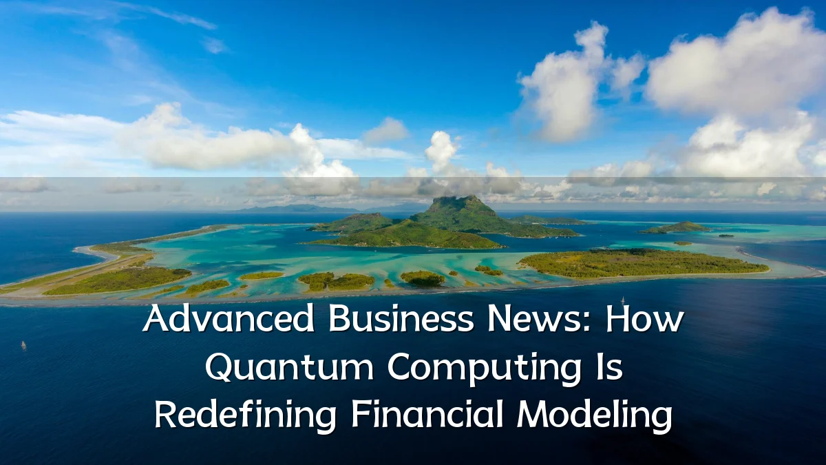 Advanced Business News: How Quantum Computing Is Redefining Financial Modeling